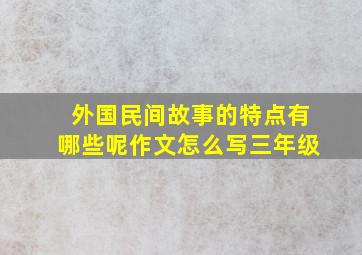 外国民间故事的特点有哪些呢作文怎么写三年级