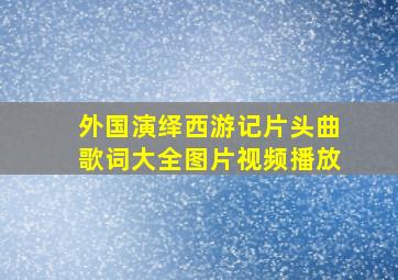 外国演绎西游记片头曲歌词大全图片视频播放