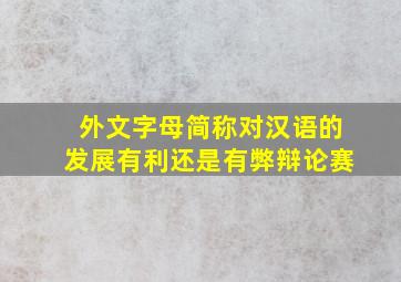 外文字母简称对汉语的发展有利还是有弊辩论赛