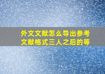 外文文献怎么导出参考文献格式三人之后的等