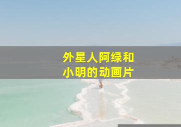 外星人阿绿和小明的动画片