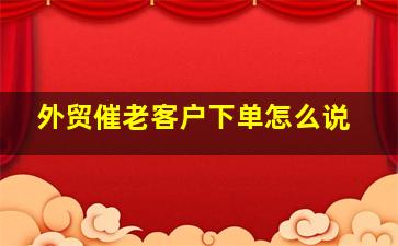 外贸催老客户下单怎么说