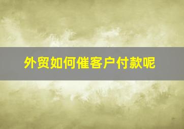 外贸如何催客户付款呢