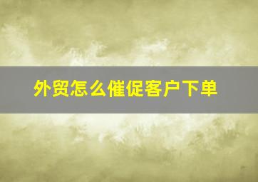 外贸怎么催促客户下单