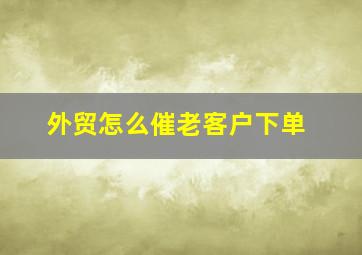 外贸怎么催老客户下单