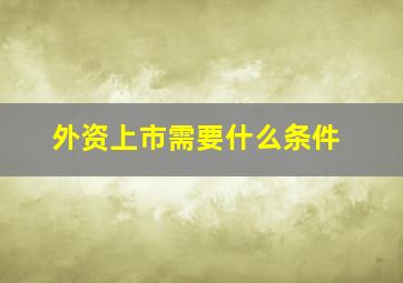 外资上市需要什么条件