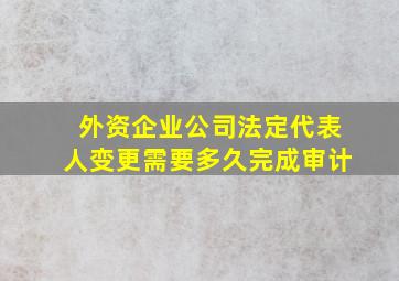 外资企业公司法定代表人变更需要多久完成审计