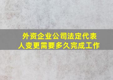 外资企业公司法定代表人变更需要多久完成工作