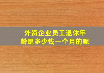 外资企业员工退休年龄是多少钱一个月的呢