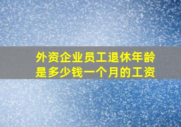 外资企业员工退休年龄是多少钱一个月的工资