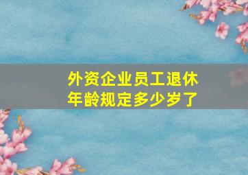 外资企业员工退休年龄规定多少岁了