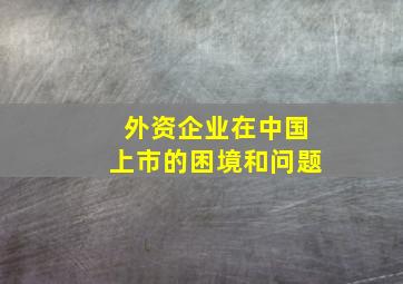 外资企业在中国上市的困境和问题