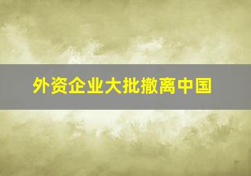 外资企业大批撤离中国