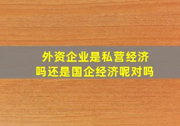 外资企业是私营经济吗还是国企经济呢对吗