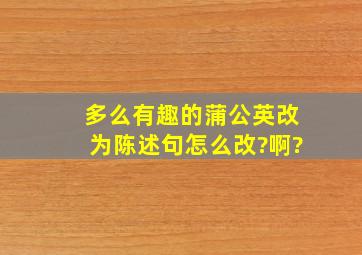 多么有趣的蒲公英改为陈述句怎么改?啊?