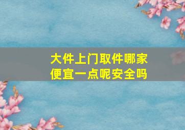 大件上门取件哪家便宜一点呢安全吗