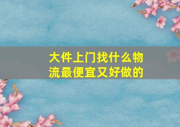 大件上门找什么物流最便宜又好做的