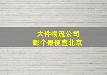 大件物流公司哪个最便宜北京