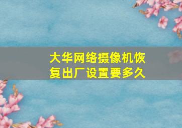 大华网络摄像机恢复出厂设置要多久