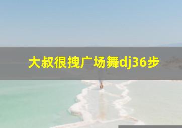 大叔很拽广场舞dj36步