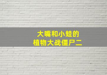 大嘴和小蛙的植物大战僵尸二