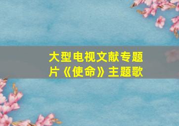 大型电视文献专题片《使命》主题歌