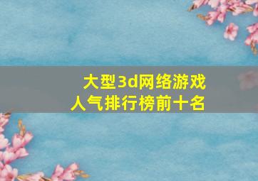 大型3d网络游戏人气排行榜前十名