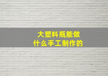 大塑料瓶能做什么手工制作的