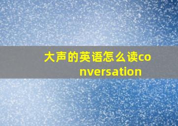 大声的英语怎么读conversation