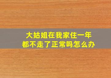 大姑姐在我家住一年都不走了正常吗怎么办