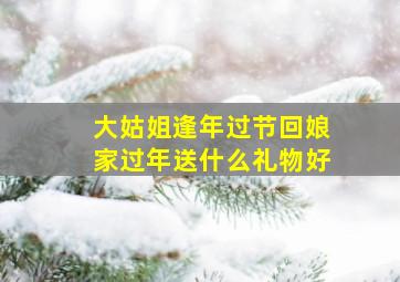 大姑姐逢年过节回娘家过年送什么礼物好