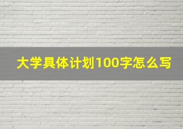 大学具体计划100字怎么写