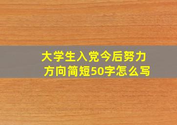 大学生入党今后努力方向简短50字怎么写