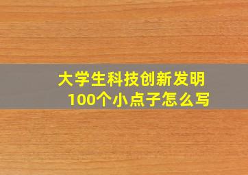 大学生科技创新发明100个小点子怎么写