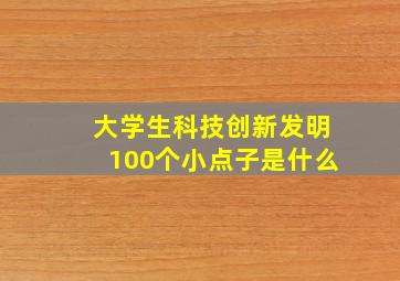 大学生科技创新发明100个小点子是什么