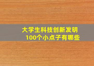 大学生科技创新发明100个小点子有哪些