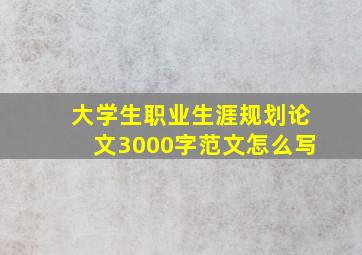 大学生职业生涯规划论文3000字范文怎么写