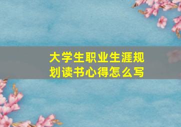 大学生职业生涯规划读书心得怎么写