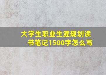 大学生职业生涯规划读书笔记1500字怎么写