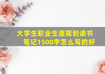 大学生职业生涯规划读书笔记1500字怎么写的好