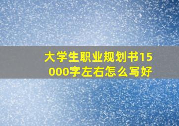 大学生职业规划书15000字左右怎么写好