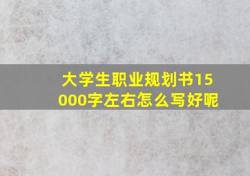 大学生职业规划书15000字左右怎么写好呢