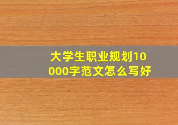 大学生职业规划10000字范文怎么写好