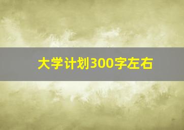 大学计划300字左右