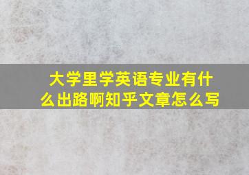 大学里学英语专业有什么出路啊知乎文章怎么写