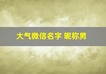 大气微信名字 昵称男