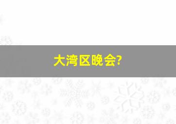 大湾区晚会?