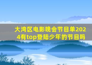 大湾区电影晚会节目单2024有top登陆少年的节目吗