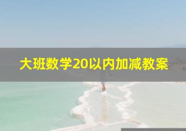 大班数学20以内加减教案