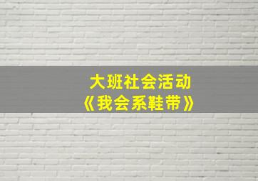 大班社会活动《我会系鞋带》